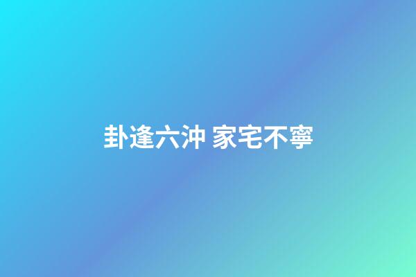 卦逢六沖 家宅不寧